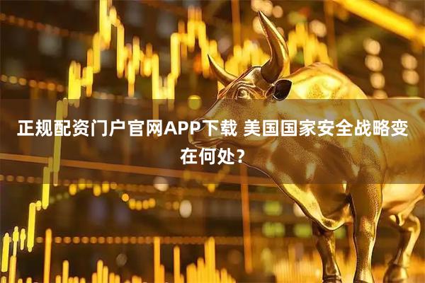 正规配资门户官网APP下载 美国国家安全战略变在何处？