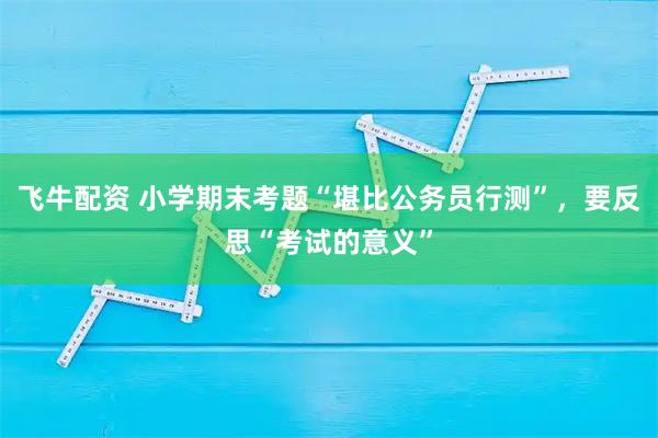 飞牛配资 小学期末考题“堪比公务员行测”，要反思“考试的意义”