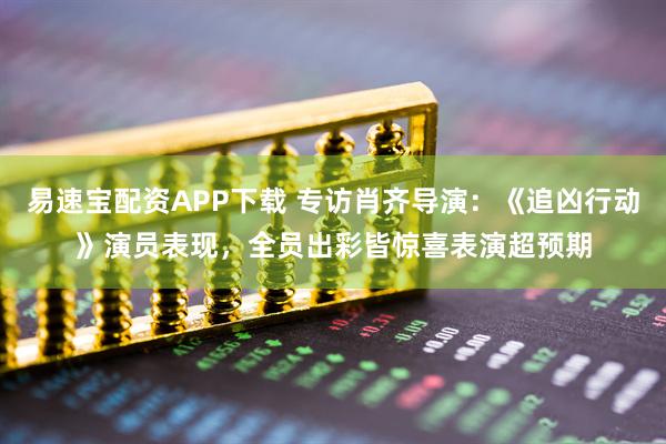 易速宝配资APP下载 专访肖齐导演：《追凶行动》演员表现，全员出彩皆惊喜表演超预期