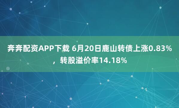 奔奔配资APP下载 6月20日鹿山转债上涨0.83%，转股溢价率14.18%