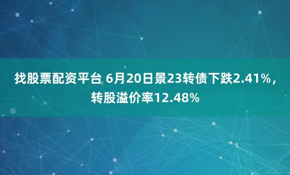 找股票配资平台 6月20日景23转债下跌2.41%，转股溢价率12.48%
