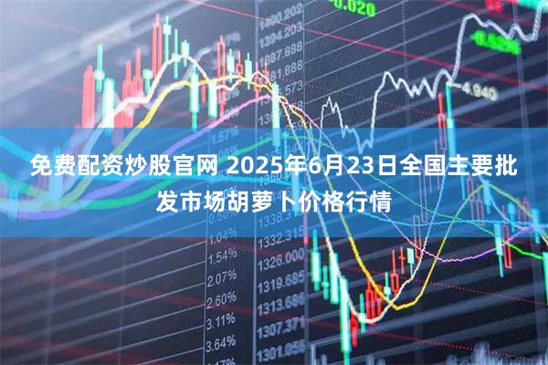 免费配资炒股官网 2025年6月23日全国主要批发市场胡萝卜价格行情