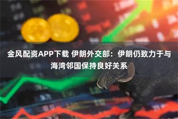 金风配资APP下载 伊朗外交部:伊朗仍致力于与海湾邻国保持良好关系