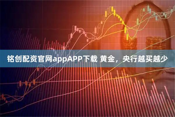 铭创配资官网appAPP下载 黄金，央行越买越少