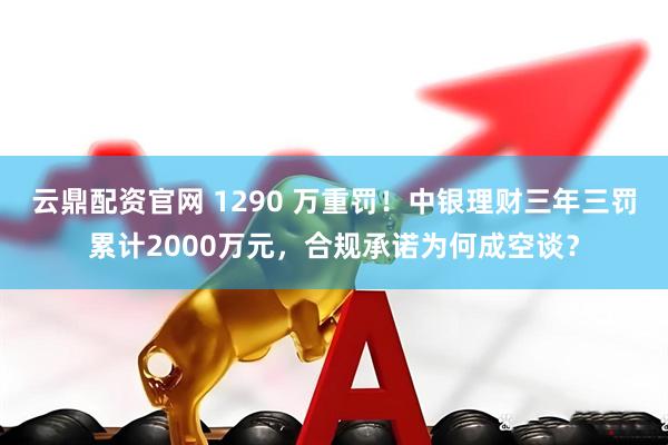 云鼎配资官网 1290 万重罚！中银理财三年三罚累计2000万元，合规承诺为何成空谈？