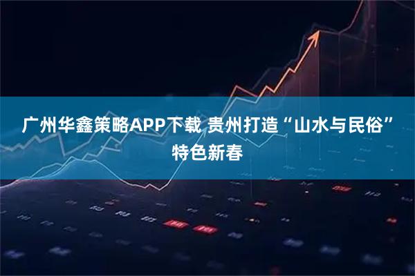广州华鑫策略APP下载 贵州打造“山水与民俗”特色新春