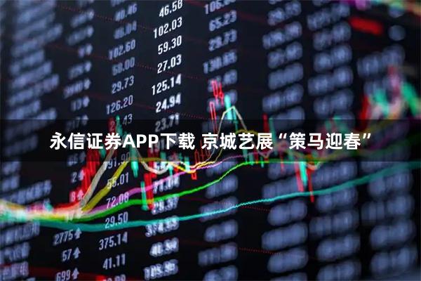 永信证券APP下载 京城艺展“策马迎春”