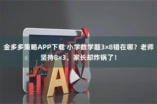 金多多策略APP下载 小学数学题3×8错在哪？老师坚持8×3，家长却炸锅了！