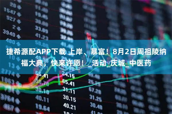 捷希源配APP下载 上岸、暴富！8月2日周祖陵纳福大典，快来许愿！_活动_庆城_中医药