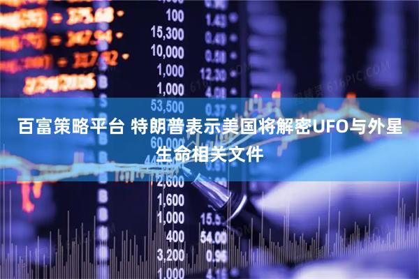 百富策略平台 特朗普表示美国将解密UFO与外星生命相关文件