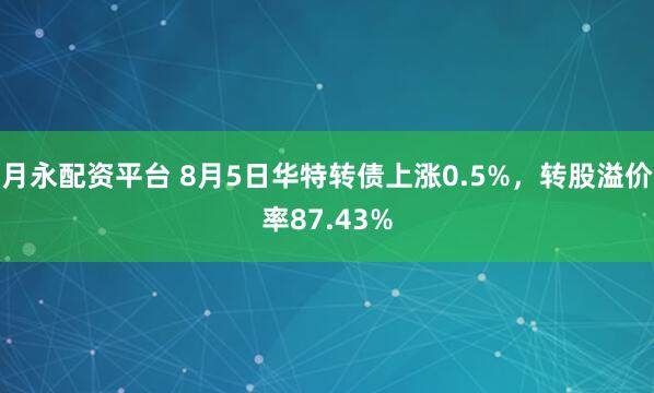 月永配资平台 8月5日华特转债上涨0.5%，转股溢价率87.43%