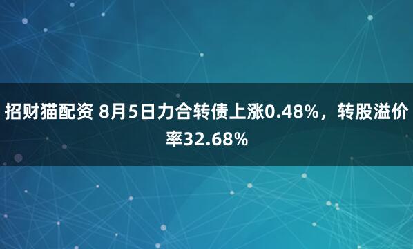 招财猫配资 8月5日力合转债上涨0.48%,转股溢价率32.68%