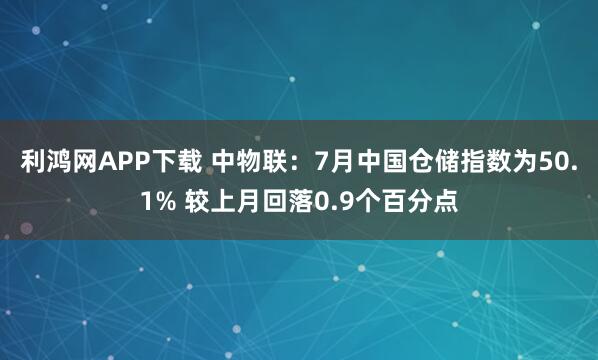 利鸿网APP下载 中物联：7月中国仓储指数为50.1% 较上月回落0.9个百分点