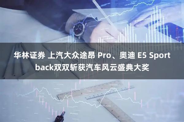 华林证券 上汽大众途昂 Pro、奥迪 E5 Sportback双双斩获汽车风云盛典大奖