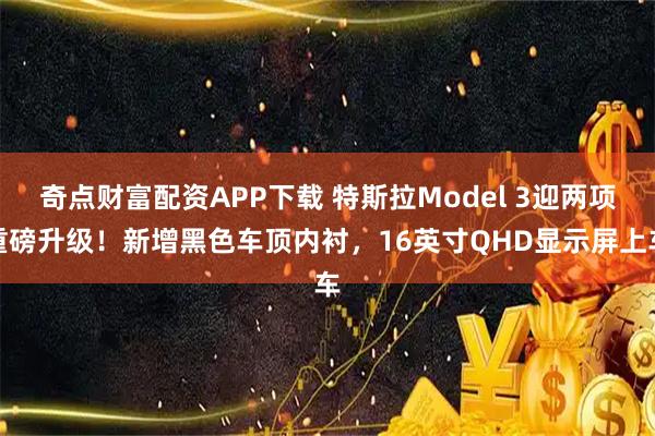 奇点财富配资APP下载 特斯拉Model 3迎两项重磅升级！新增黑色车顶内衬，16英寸QHD显示屏上车