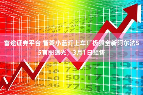 富途证券平台 智驾小蓝灯上车！极狐全新阿尔法S5官图曝光，3月1日预售