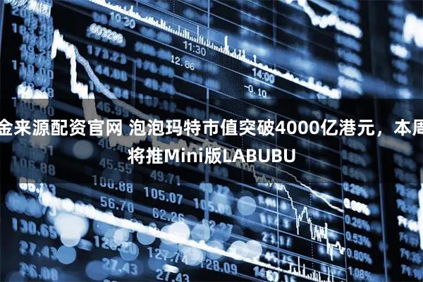 金来源配资官网 泡泡玛特市值突破4000亿港元，本周将推Mini版LABUBU