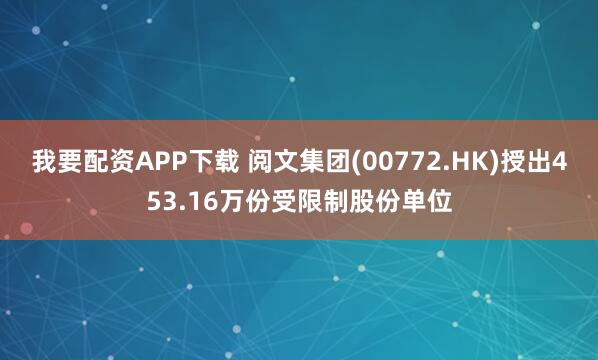 我要配资APP下载 阅文集团(00772.HK)授出453.16万份受限制股份单位