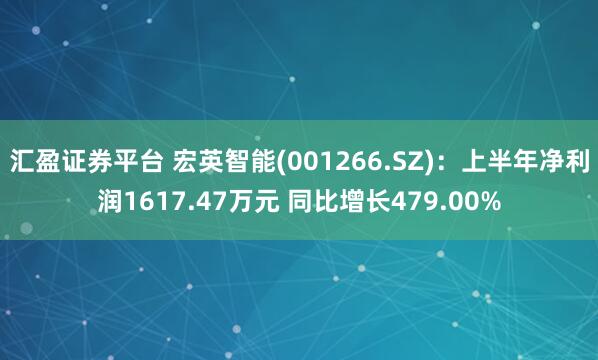 汇盈证券平台 宏英智能(001266.SZ)：上半年净利润1617.47万元 同比增长479.00%