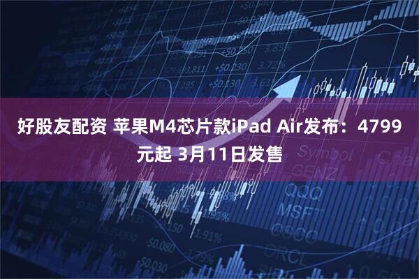好股友配资 苹果M4芯片款iPad Air发布：4799元起 3月11日发售