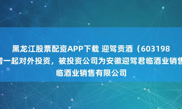 黑龙江股票配资APP下载 迎驾贡酒（603198.SH）新增一起对外投资，被投资公司为安徽迎驾君临酒业销售有限公司