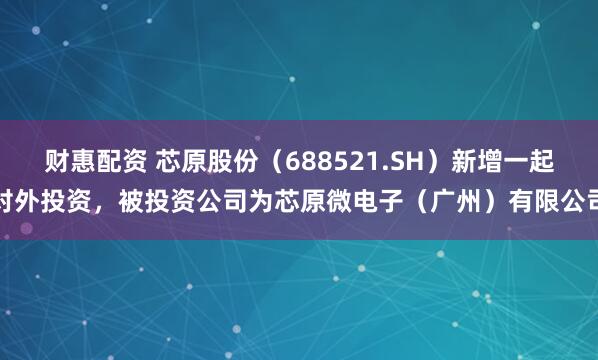 财惠配资 芯原股份（688521.SH）新增一起对外投资，被投资公司为芯原微电子（广州）有限公司