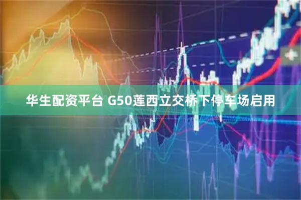华生配资平台 G50莲西立交桥下停车场启用