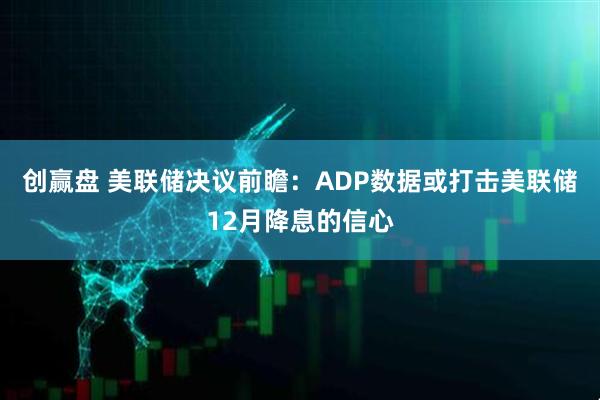 创赢盘 美联储决议前瞻:ADP数据或打击美联储12月降息的信心